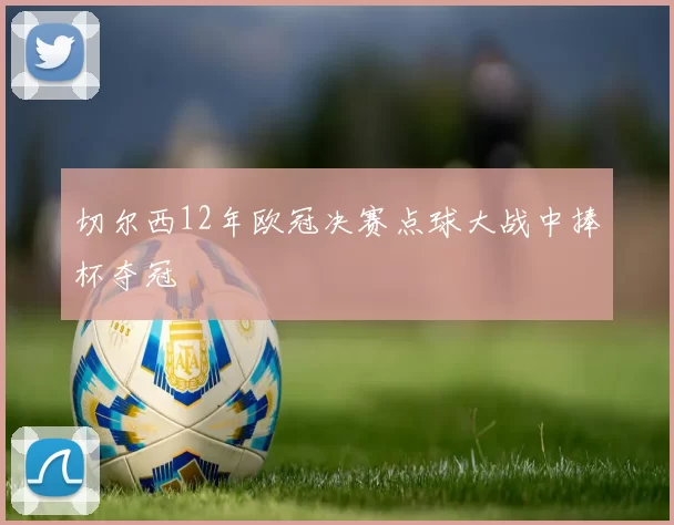 切尔西12年欧冠决赛点球大战中捧杯夺冠