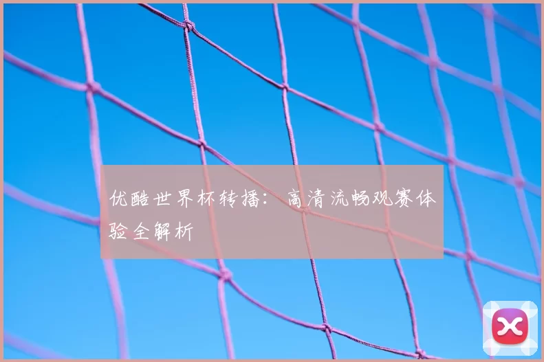 优酷世界杯转播：高清流畅观赛体验全解析