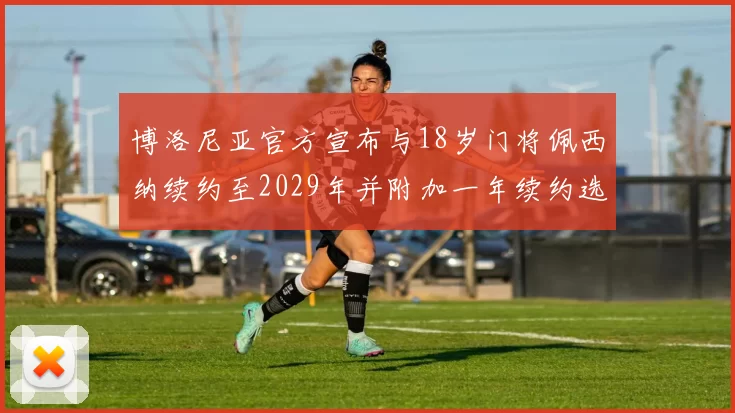 博洛尼亚官方宣布与18岁门将佩西纳续约至2029年并附加一年续约选项
