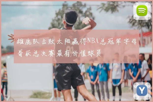 雄鹿队击败太阳赢得NBA总冠军字母哥获总决赛最有价值球员