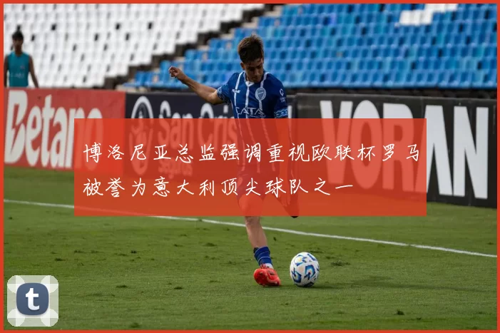 博洛尼亚总监强调重视欧联杯罗马被誉为意大利顶尖球队之一
