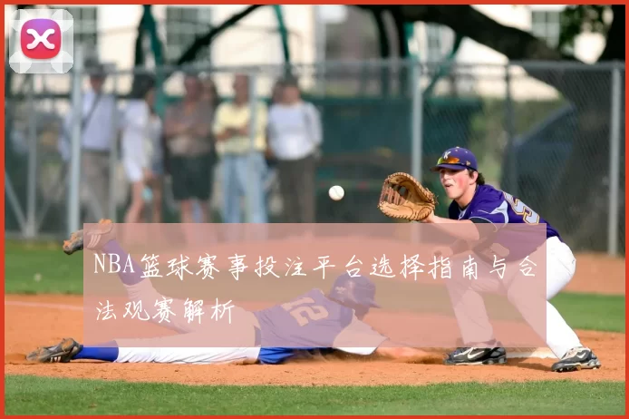 NBA篮球赛事投注平台选择指南与合法观赛解析