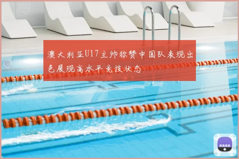 澳大利亚U17主帅称赞中国队表现出色展现高水平竞技状态