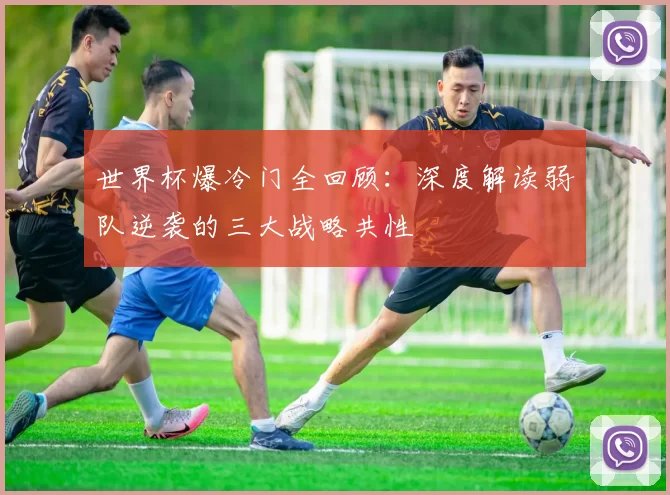 世界杯爆冷门全回顾：深度解读弱队逆袭的三大战略共性