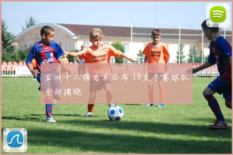 亚洲十八强名单公布 18支参赛球队全部揭晓