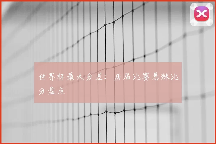 世界杯最大分差：历届比赛悬殊比分盘点