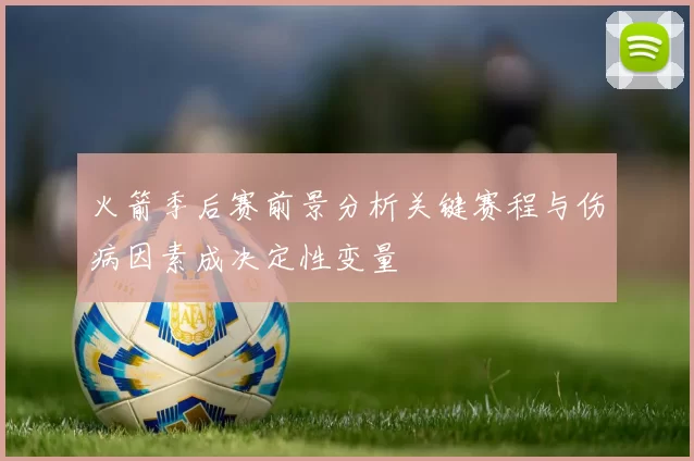 火箭季后赛前景分析关键赛程与伤病因素成决定性变量