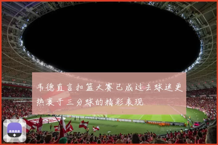 韦德直言扣篮大赛已成过去球迷更热衷于三分球的精彩表现