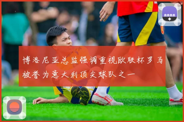 博洛尼亚总监强调重视欧联杯罗马被誉为意大利顶尖球队之一