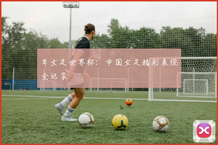 年女足世界杯：中国女足精彩表现全记录
