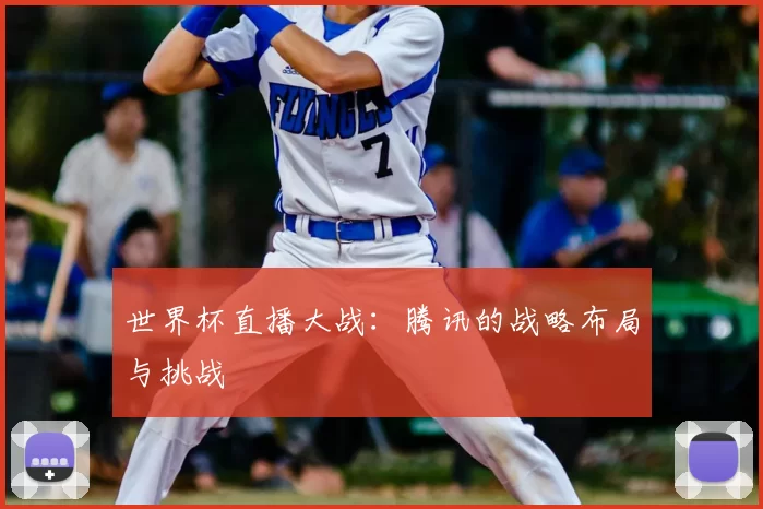 世界杯直播大战：腾讯的战略布局与挑战