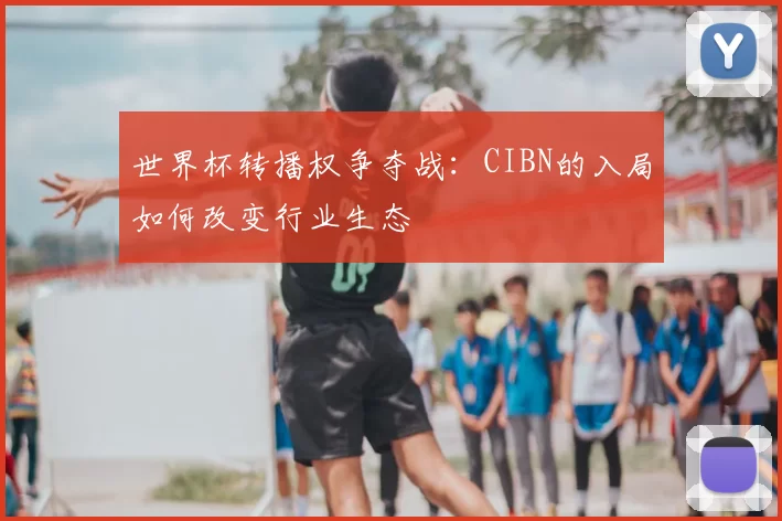 世界杯转播权争夺战:CIBN的入局如何改变行业生态