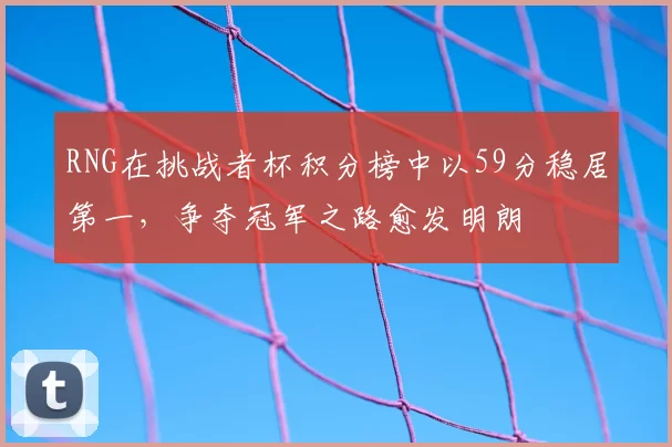 RNG在挑战者杯积分榜中以59分稳居第一,争夺冠军之路愈发明朗
