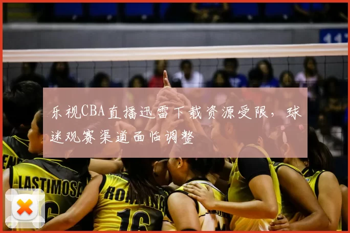 乐视CBA直播迅雷下载资源受限，球迷观赛渠道面临调整