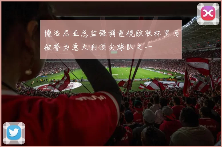 博洛尼亚总监强调重视欧联杯罗马被誉为意大利顶尖球队之一