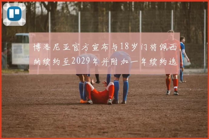 博洛尼亚官方宣布与18岁门将佩西纳续约至2029年并附加一年续约选项