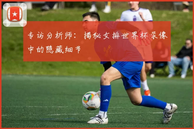 专访分析师：揭秘女排世界杯录像中的隐藏细节