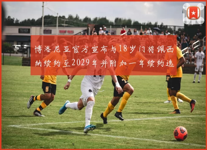 博洛尼亚官方宣布与18岁门将佩西纳续约至2029年并附加一年续约选项