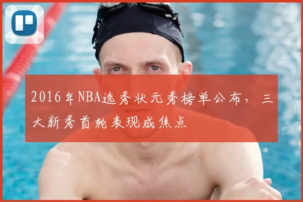 2016年NBA选秀状元秀榜单公布，三大新秀首轮表现成焦点