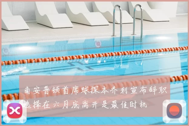 南安普顿首席球探本乔利宣布辞职选择在六月底离开是最佳时机