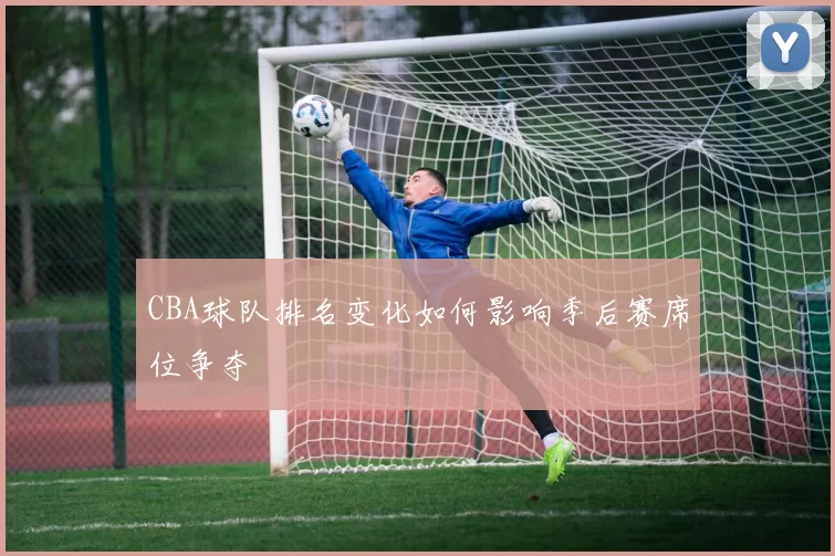 CBA球队排名变化如何影响季后赛席位争夺