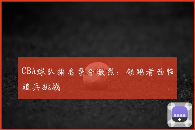 CBA球队排名争夺激烈,领跑者面临追兵挑战