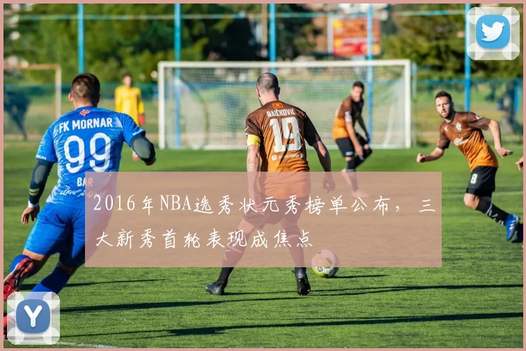2016年NBA选秀状元秀榜单公布，三大新秀首轮表现成焦点