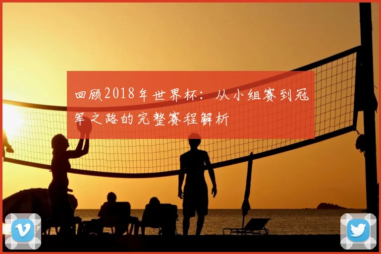 回顾2018年世界杯:从小组赛到冠军之路的完整赛程解析