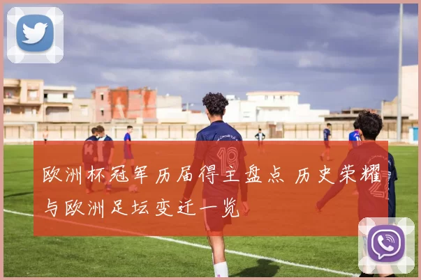 欧洲杯冠军历届得主盘点 历史荣耀与欧洲足坛变迁一览