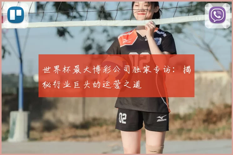 世界杯最大博彩公司独家专访：揭秘行业巨头的运营之道