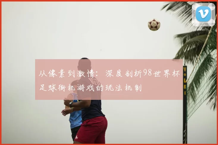 从像素到激情:深度剖析98世界杯足球街机游戏的玩法机制