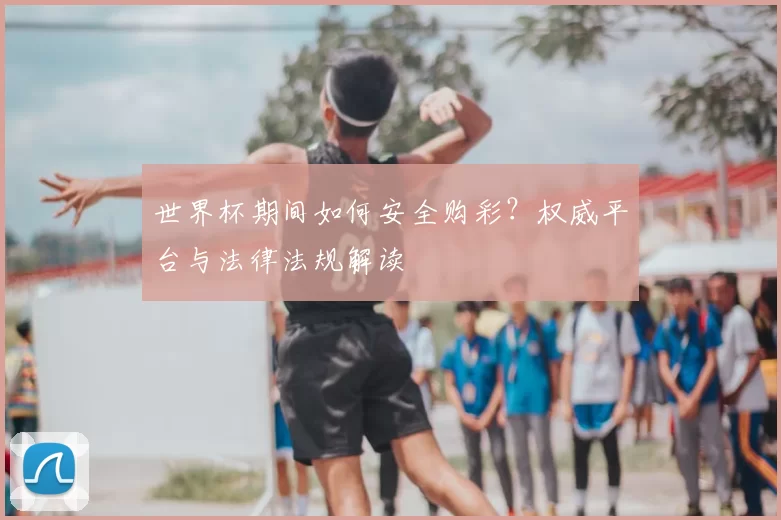 世界杯期间如何安全购彩?权威平台与法律法规解读