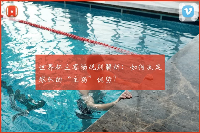 世界杯主客场规则解析：如何决定球队的“主场”优势？