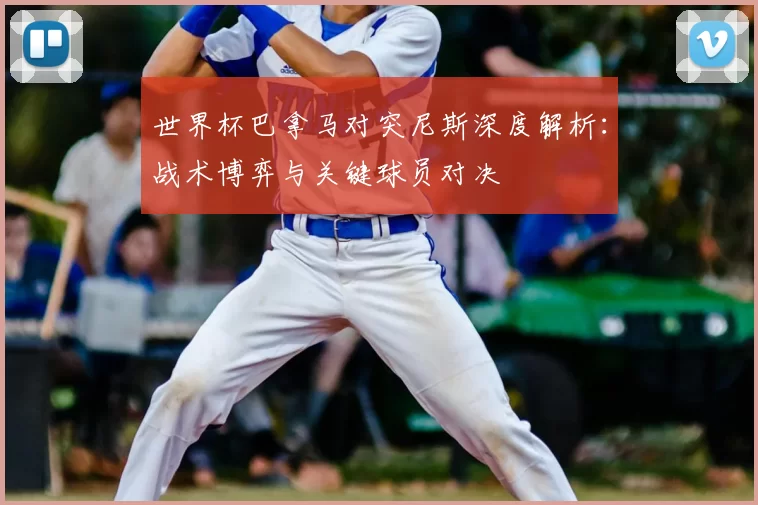 世界杯巴拿马对突尼斯深度解析：战术博弈与关键球员对决