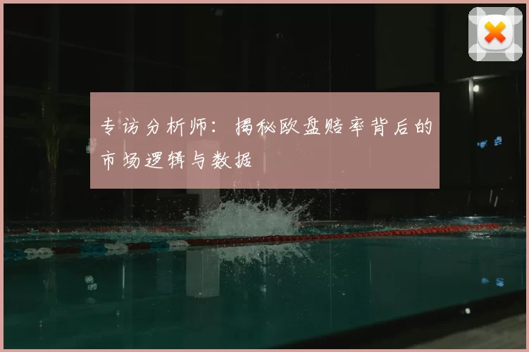 专访分析师:揭秘欧盘赔率背后的市场逻辑与数据