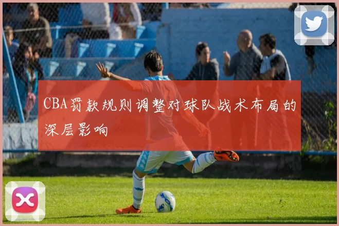 CBA罚款规则调整对球队战术布局的深层影响