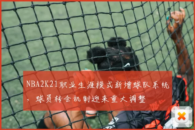 NBA2K21职业生涯模式新增球队系统,球员转会机制迎来重大调整