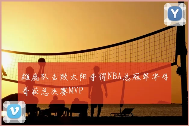 雄鹿队击败太阳夺得NBA总冠军字母哥获总决赛MVP