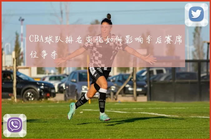 CBA球队排名变化如何影响季后赛席位争夺