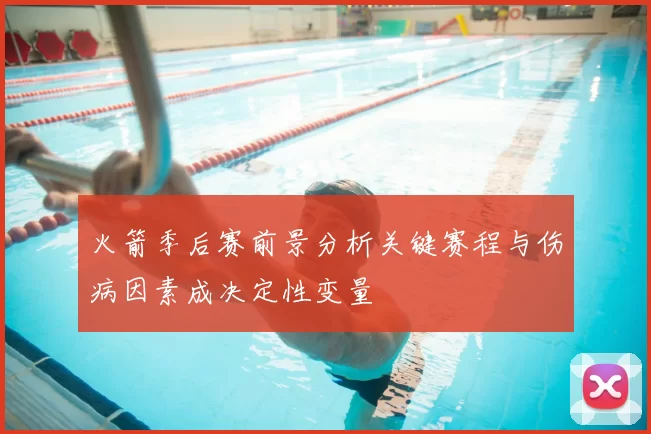 火箭季后赛前景分析关键赛程与伤病因素成决定性变量