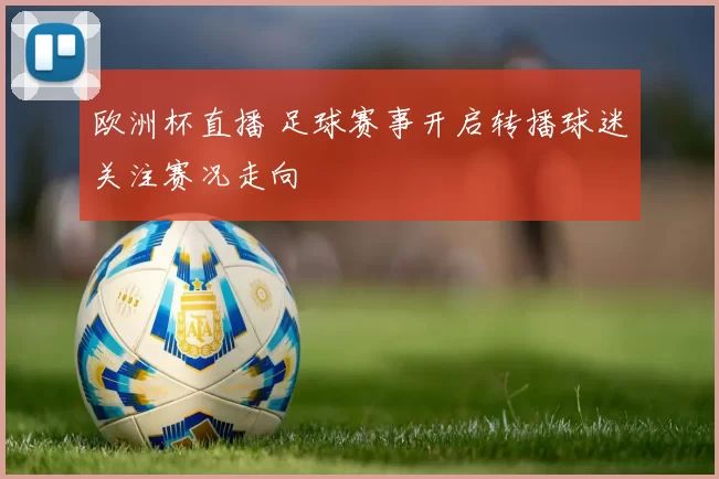 欧洲杯直播 足球赛事开启转播球迷关注赛况走向
