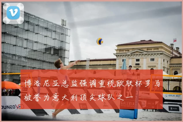 博洛尼亚总监强调重视欧联杯罗马被誉为意大利顶尖球队之一