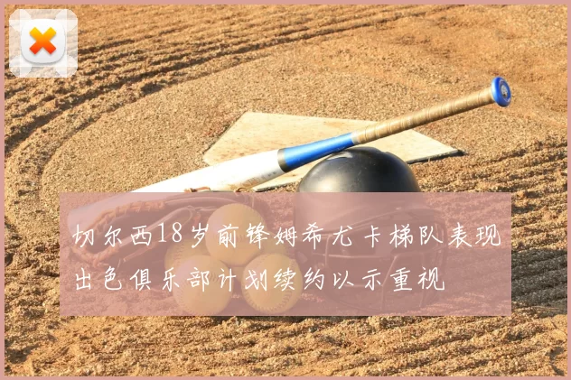 切尔西18岁前锋姆希尤卡梯队表现出色俱乐部计划续约以示重视