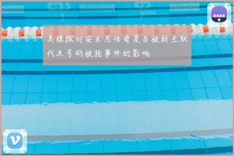 美媒探讨安东尼传奇是否被新王取代及号码被抢事件的影响