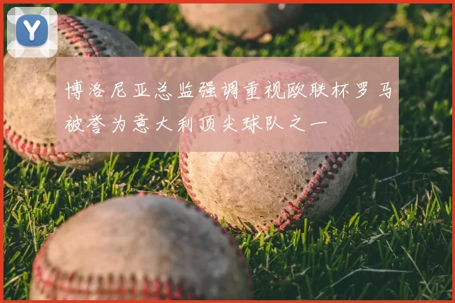 博洛尼亚总监强调重视欧联杯罗马被誉为意大利顶尖球队之一