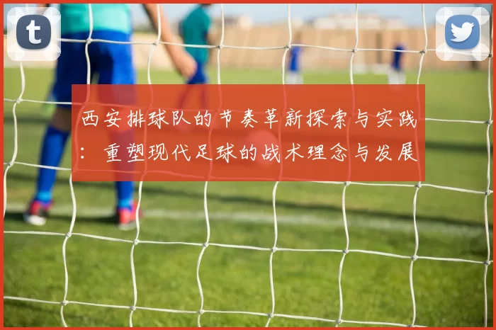 西安排球队的节奏革新探索与实践：重塑现代足球的战术理念与发展方向