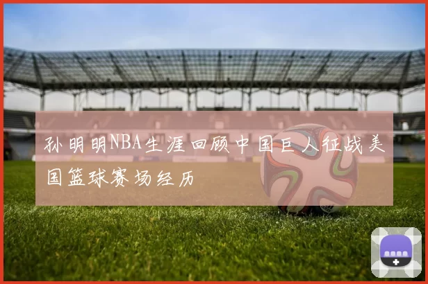 孙明明NBA生涯回顾中国巨人征战美国篮球赛场经历