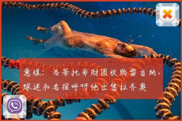 意媒:洛蒂托率财团收购雷吉纳,球迷和名宿呼吁他出售拉齐奥