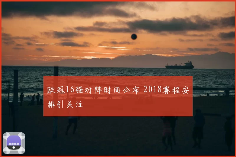 欧冠16强对阵时间公布 2018赛程安排引关注