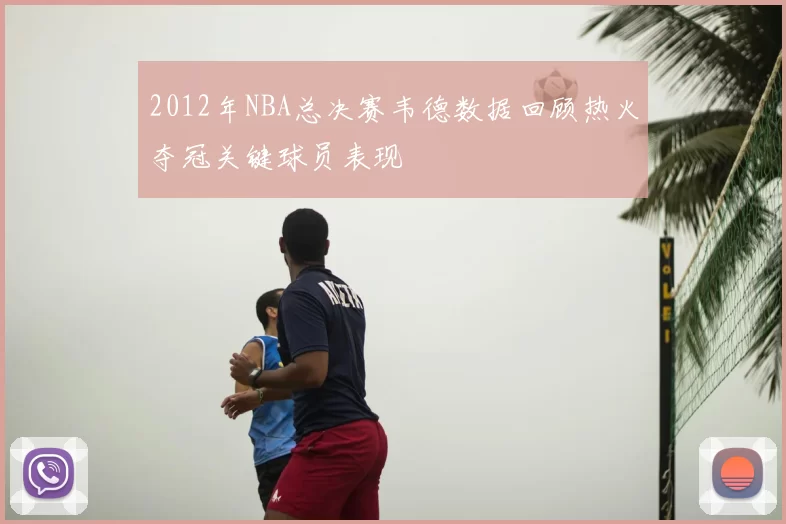 2012年NBA总决赛韦德数据回顾热火夺冠关键球员表现